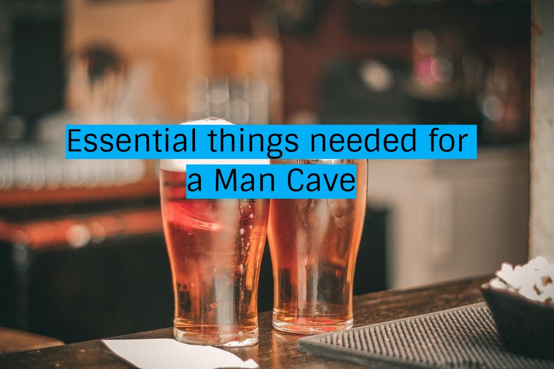 Essential things needed for a Man Cave