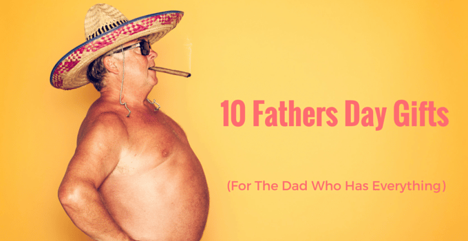 10 Fathers Day Gifts (For The Dad Who Has Everything)